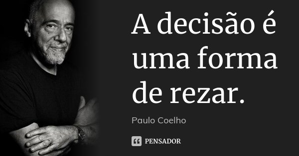 A decisão é uma forma de rezar.... Frase de Paulo Coelho.