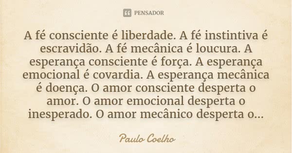 A fé consciente é liberdade. A fé instintiva é escravidão. A fé mecânica é loucura. A esperança consciente é força. A esperança emocional é covardia. A esperanç... Frase de Paulo Coelho.