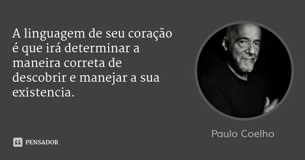 A linguagem de seu coração é que irá determinar a maneira correta de descobrir e manejar a sua existencia.... Frase de Paulo Coelho.