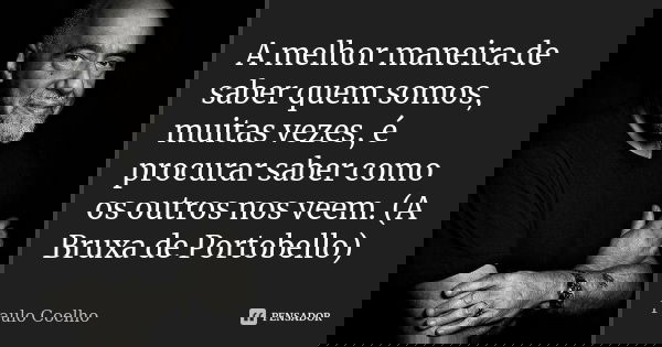 A melhor maneira de saber quem somos, muitas vezes, é procurar saber como os outros nos veem. (A Bruxa de Portobello)... Frase de Paulo Coelho.