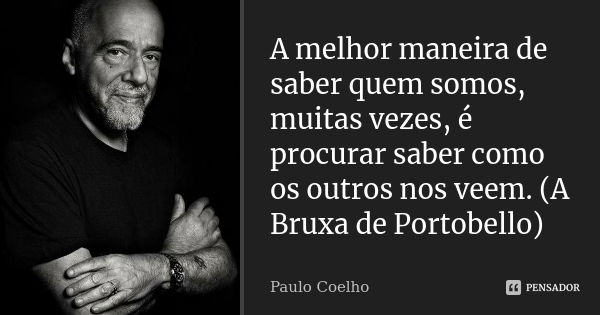 A melhor maneira de saber quem somos, muitas vezes, é procurar saber como os outros nos veem. (A Bruxa de Portobello)... Frase de Paulo Coelho.