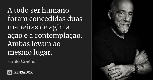 A todo ser humano foram concedidas duas maneiras de agir: a ação e a contemplação. Ambas levam ao mesmo lugar.... Frase de Paulo Coelho.