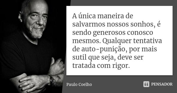 A única maneira de salvarmos nossos sonhos, é sendo generosos conosco mesmos. Qualquer tentativa de auto-punição, por mais sutil que seja, deve ser tratada com ... Frase de Paulo Coelho.