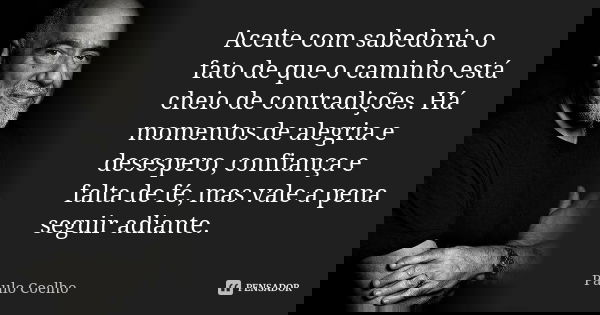 Aceite com sabedoria o fato de que o caminho está cheio de contradições. Há momentos de alegria e desespero, confiança e falta de fé, mas vale a pena seguir adi... Frase de Paulo Coelho.