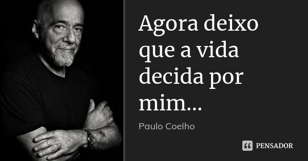 Agora deixo que a vida decida por mim...... Frase de Paulo Coelho.