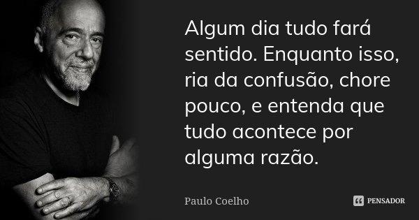 Algum dia tudo fará sentido. Enquanto isso, ria da confusão, chore pouco, e entenda que tudo acontece por alguma razão.... Frase de Paulo Coelho.