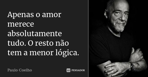 Apenas o amor merece absolutamente tudo. O resto não tem a menor lógica.... Frase de Paulo Coelho.