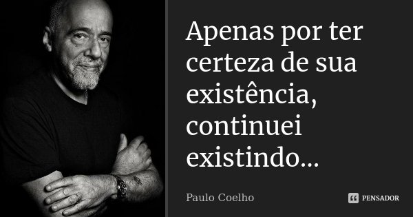 Apenas por ter certeza de sua existência, continuei existindo...... Frase de Paulo Coelho.