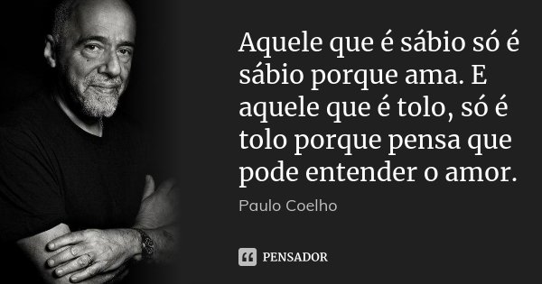 Aquele que é sábio só é sábio porque ama. E aquele que é tolo, só é tolo porque pensa que pode entender o amor.... Frase de Paulo Coelho.