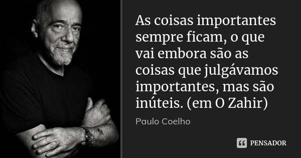 As coisas importantes sempre ficam, o que vai embora são as coisas que julgávamos importantes, mas são inúteis. (em O Zahir)... Frase de Paulo Coelho.