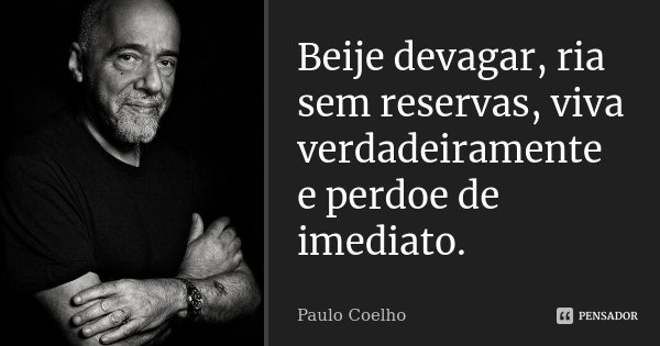 Beije devagar, ria sem reservas, viva verdadeiramente e perdoe de imediato.... Frase de Paulo Coelho.