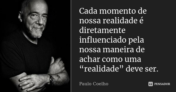 Cada momento de nossa realidade é diretamente influenciado pela nossa maneira de achar como uma “realidade” deve ser.... Frase de Paulo Coelho.