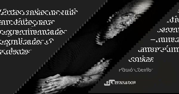 Certas coisas na vida foram feitas para serem experimentadas – nunca explicadas. O amor é uma destas coisas.... Frase de Paulo Coelho.