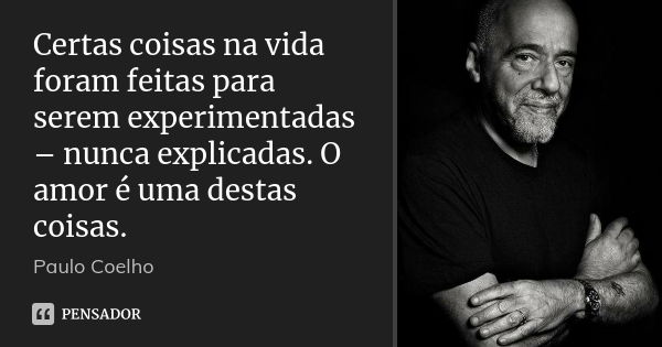 Certas coisas na vida foram feitas para serem experimentadas – nunca explicadas. O amor é uma destas coisas.... Frase de Paulo Coelho.