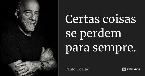 Certas coisas se perdem para sempre.... Frase de Paulo Coelho.