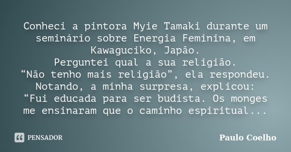 Conheci a pintora Myie Tamaki durante um seminário sobre Energia Feminina, em Kawaguciko, Japão. Perguntei qual a sua religião. “Não tenho mais religião”, ela r... Frase de Paulo Coelho.