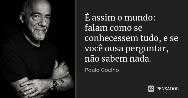 É assim o mundo: falam como se conhecessem tudo, e se você ousa perguntar, não sabem nada.... Frase de Paulo Coelho.