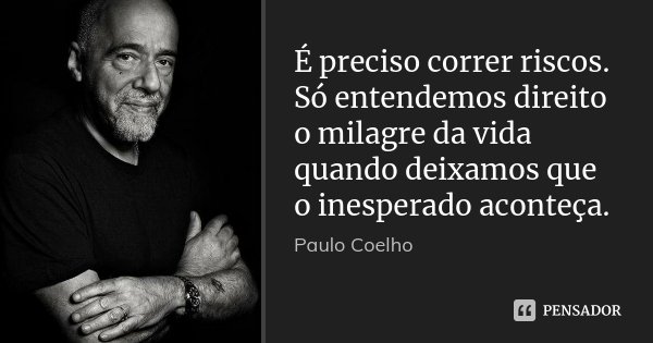 É preciso correr riscos. Só entendemos direito o milagre da vida quando deixamos que o inesperado aconteça.... Frase de Paulo Coelho.