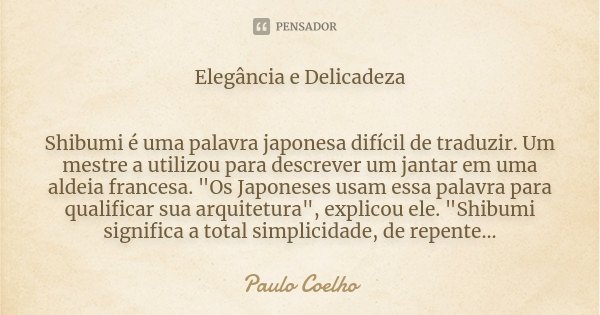 Elegância e Delicadeza Shibumi é uma palavra japonesa difícil de traduzir. Um mestre a utilizou para descrever um jantar em uma aldeia francesa. "Os Japone... Frase de Paulo Coelho.