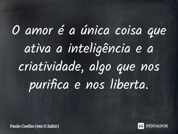 O amor é a única coisa que ativa a... Paulo Coelho (em O Zahir) - Pensador