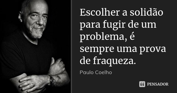Escolher a solidão para fugir de um problema, é sempre uma prova de fraqueza.... Frase de Paulo Coelho.