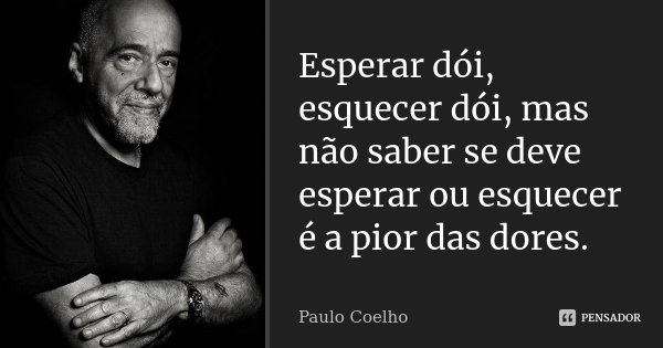 Esperar dói, esquecer dói, mas não saber se deve esperar ou esquecer é a pior das dores.... Frase de Paulo Coelho.