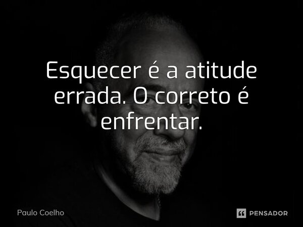 ⁠Esquecer é a atitude errada. O correto é enfrentar.... Frase de Paulo Coelho.