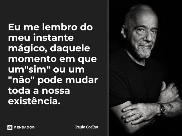 Eu me lembro do meu instante mágico, daquele momento em que um "sim" ou um "não" pode mudar toda a nossa existência.... Frase de Paulo Coelho.