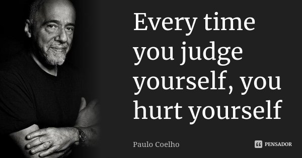 Every time you judge yourself, you hurt yourself... Frase de Paulo Coelho.