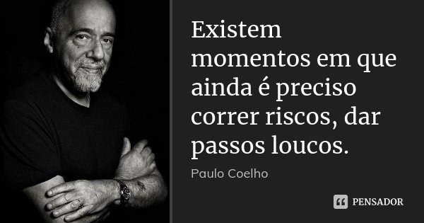 Existem momentos em que ainda é preciso correr riscos, dar passos loucos.... Frase de Paulo Coelho.
