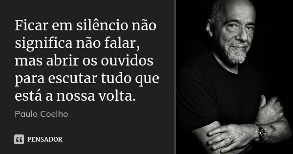 Ficar em silêncio não significa não falar, mas abrir os ouvidos para escutar tudo que está a nossa volta.... Frase de Paulo Coelho.