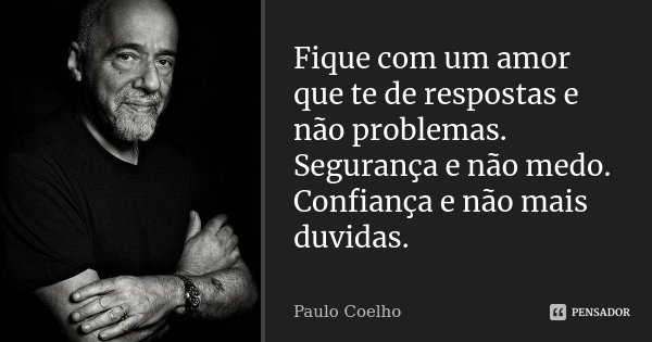 Fique com um amor que te de respostas e não problemas. Segurança e não medo. Confiança e não mais duvidas.... Frase de Paulo Coelho.