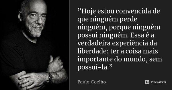 ”Hoje estou convencida de que ninguém perde ninguém, porque ninguém possui ninguém. Essa é a verdadeira experiência da liberdade: ter a coisa mais importante do... Frase de Paulo Coelho.