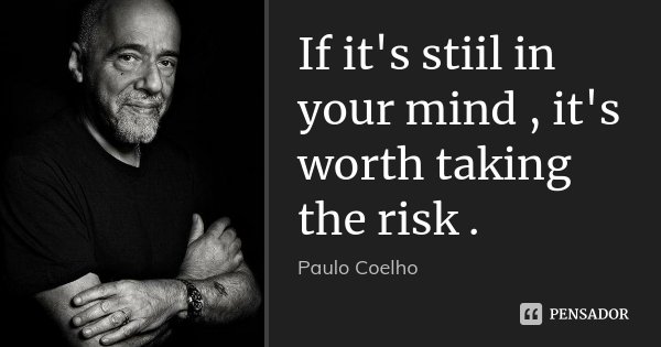 If it's stiil in your mind , it's worth taking the risk .... Frase de Paulo Coelho.