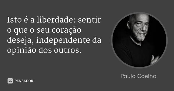 Isto é a liberdade: sentir o que o seu coração deseja, independente da opinião dos outros.... Frase de Paulo Coelho.