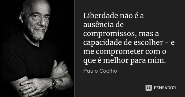 Liberdade não é a ausência de compromissos, mas a capacidade de escolher - e me comprometer com o que é melhor para mim.... Frase de Paulo Coelho.