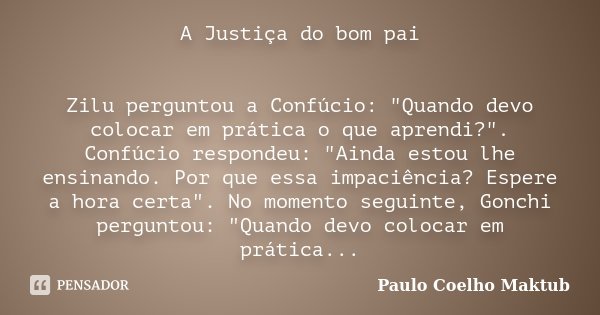 A Justiça do bom pai Zilu perguntou a Confúcio: "Quando devo colocar em prática o que aprendi?". Confúcio respondeu: "Ainda estou lhe ensinando. ... Frase de Paulo Coelho - Maktub.