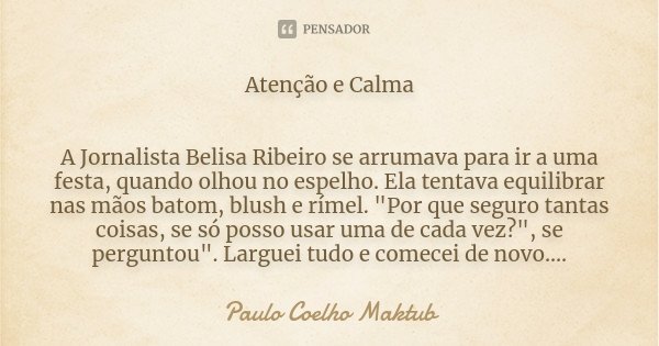 Atenção e Calma A Jornalista Belisa Ribeiro se arrumava para ir a uma festa, quando olhou no espelho. Ela tentava equilibrar nas mãos batom, blush e rímel. &quo... Frase de Paulo Coelho - Maktub.