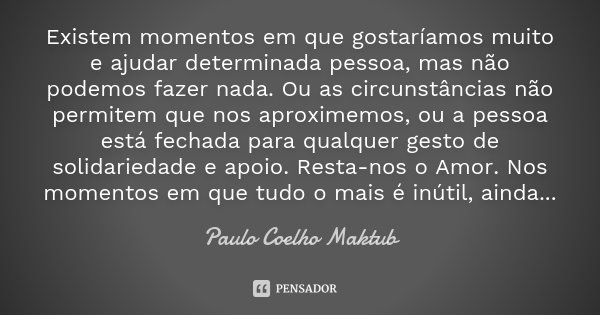 Existem momentos em que gostaríamos muito e ajudar determinada pessoa, mas não podemos fazer nada. Ou as circunstâncias não permitem que nos aproximemos, ou a p... Frase de Paulo Coelho - Maktub.