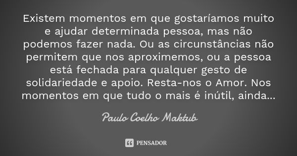 Existem momentos em que gostaríamos muito e ajudar determinada pessoa, mas não podemos fazer nada. Ou as circunstâncias não permitem que nos aproximemos, ou a p... Frase de Paulo Coelho - Maktub.