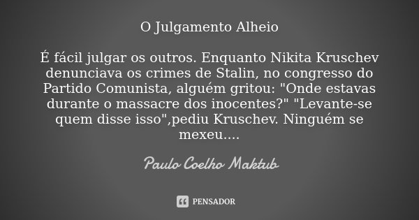 O Julgamento Alheio É fácil julgar os outros. Enquanto Nikita Kruschev denunciava os crimes de Stalin, no congresso do Partido Comunista, alguém gritou: "O... Frase de Paulo Coelho - Maktub.