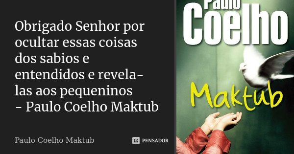 Obrigado Senhor por ocultar essas coisas dos sabios e entendidos e revela-las aos pequeninos - Paulo Coelho Maktub... Frase de - Paulo Coelho Maktub.