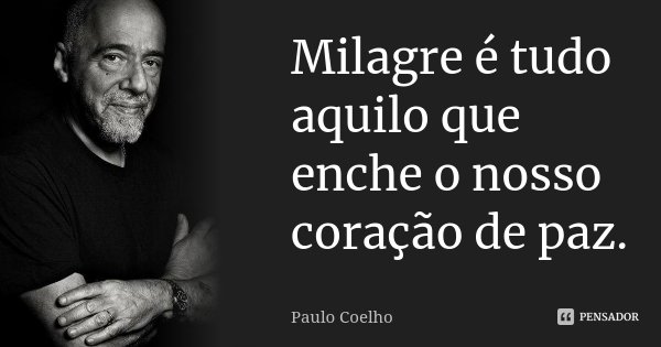 Milagre é tudo aquilo que enche o nosso coração de paz.... Frase de Paulo Coelho.