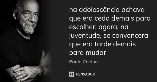 na adolescência achava que era cedo demais para escolher; agora, na juventude, se convencera que era tarde demais para mudar... Frase de Paulo Coelho.