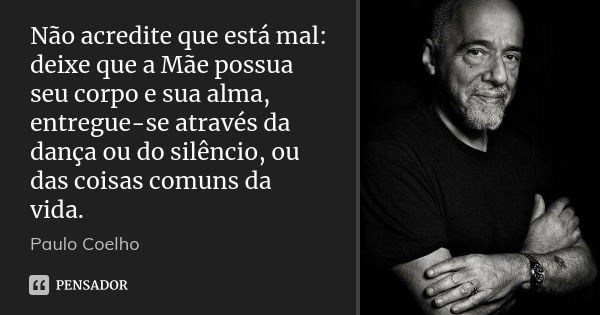 Não acredite que está mal: deixe que a Mãe possua seu corpo e sua alma, entregue-se através da dança ou do silêncio, ou das coisas comuns da vida.... Frase de Paulo Coelho.