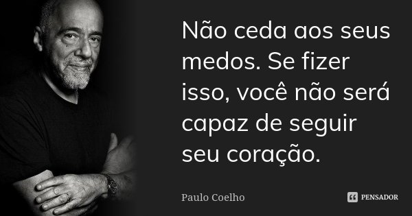 Não ceda aos seus medos. Se fizer isso, você não será capaz de seguir seu coração.... Frase de Paulo Coelho.