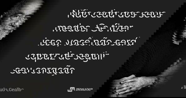 Não ceda aos seus medos. Se fizer isso, você não será capaz de seguir seu coração.... Frase de Paulo Coelho.