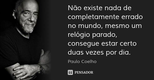 Não existe nada de completamente errado no mundo, mesmo um relógio parado, consegue estar certo duas vezes por dia.... Frase de Paulo Coelho.