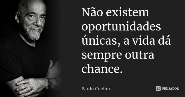 Não existem oportunidades únicas, a vida dá sempre outra chance.... Frase de Paulo Coelho.