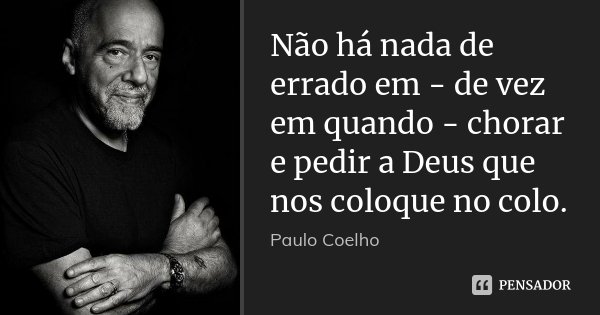 Não há nada de errado em - de vez em quando - chorar e pedir a Deus que nos coloque no colo.... Frase de Paulo Coelho.